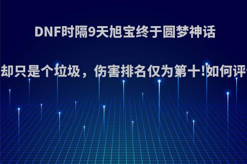 DNF时隔9天旭宝终于圆梦神话，却只是个垃圾，伤害排名仅为第十!如何评价?