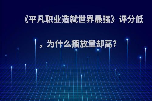 《平凡职业造就世界最强》评分低，为什么播放量却高?