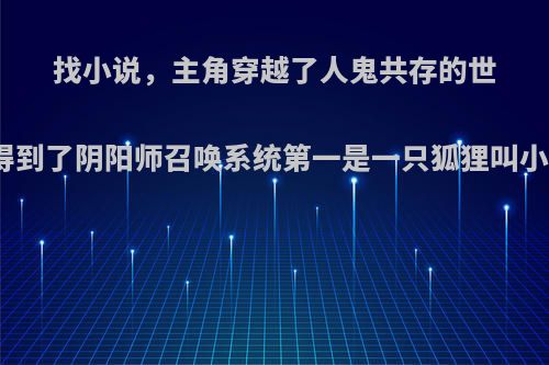 找小说，主角穿越了人鬼共存的世界得到了阴阳师召唤系统第一是一只狐狸叫小白?