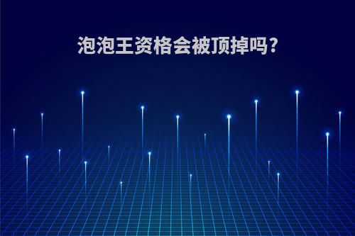 泡泡王资格会被顶掉吗?