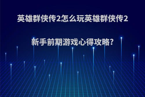 英雄群侠传2怎么玩英雄群侠传2新手前期游戏心得攻略?