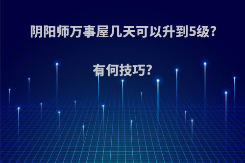 阴阳师万事屋几天可以升到5级?有何技巧?