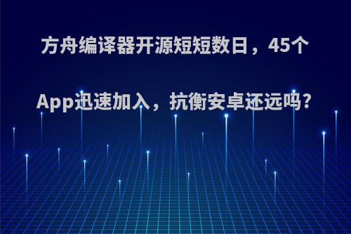 方舟编译器开源短短数日，45个App迅速加入，抗衡安卓还远吗?