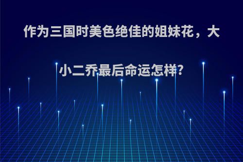 作为三国时美色绝佳的姐妹花，大小二乔最后命运怎样?