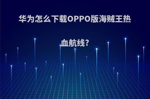 华为怎么下载OPPO版海贼王热血航线?