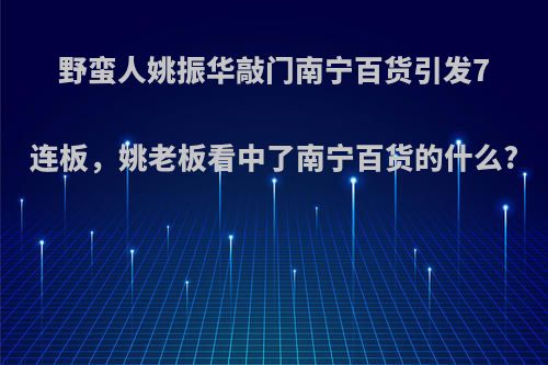 野蛮人姚振华敲门南宁百货引发7连板，姚老板看中了南宁百货的什么?