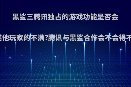 黑鲨三腾讯独占的游戏功能是否会引起其他玩家的不满?腾讯与黑鲨合作会不会得不偿失?