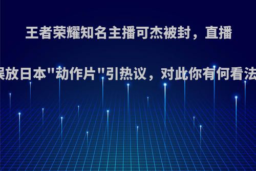 王者荣耀知名主播可杰被封，直播误放日本