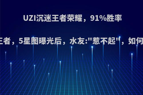 UZI沉迷王者荣耀，91%胜率冲上王者，5星图曝光后，水友: