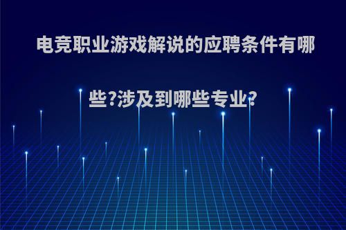 电竞职业游戏解说的应聘条件有哪些?涉及到哪些专业?