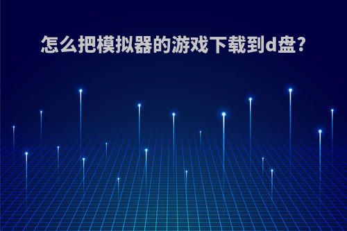 怎么把模拟器的游戏下载到d盘?