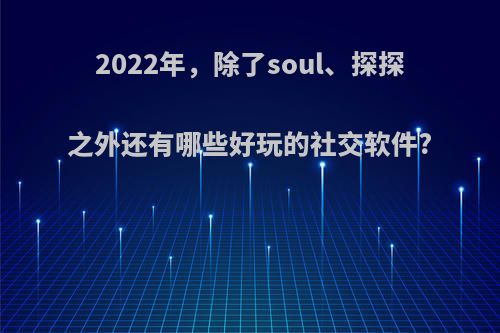 2022年，除了soul、探探之外还有哪些好玩的社交软件?