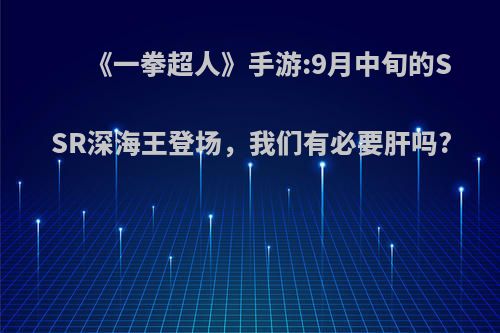 《一拳超人》手游:9月中旬的SSR深海王登场，我们有必要肝吗?