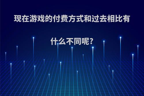 现在游戏的付费方式和过去相比有什么不同呢?