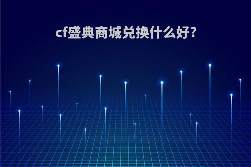 cf盛典商城兑换什么好?