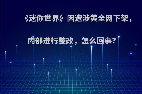 《迷你世界》因遭涉黄全网下架，内部进行整改，怎么回事?