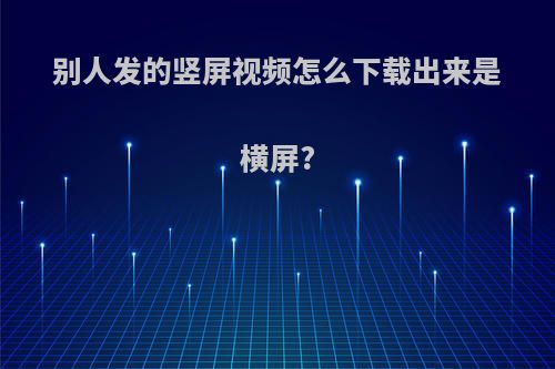 别人发的竖屏视频怎么下载出来是横屏?