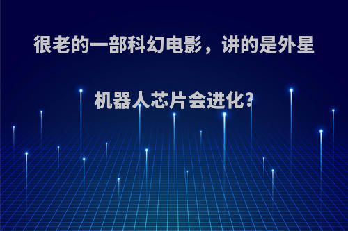 很老的一部科幻电影，讲的是外星机器人芯片会进化?
