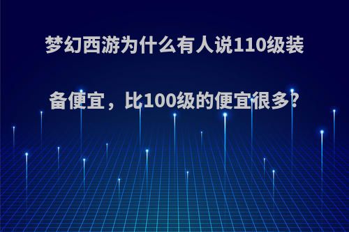 梦幻西游为什么有人说110级装备便宜，比100级的便宜很多?