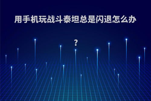 用手机玩战斗泰坦总是闪退怎么办?