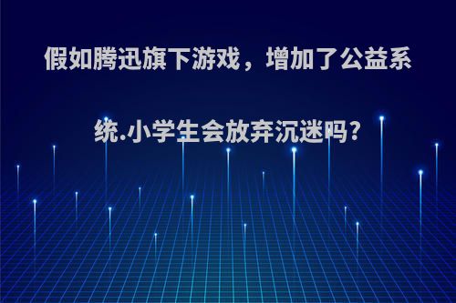 假如腾迅旗下游戏，增加了公益系统.小学生会放弃沉迷吗?