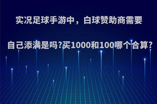 实况足球手游中，白球赞助商需要自己添满是吗?买1000和100哪个合算?