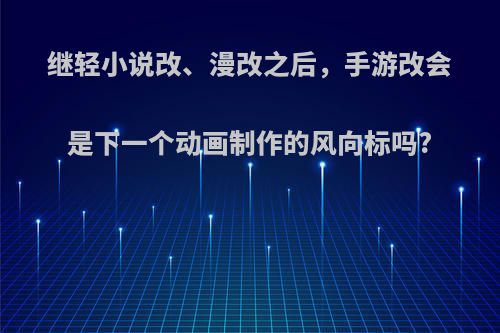 继轻小说改、漫改之后，手游改会是下一个动画制作的风向标吗?