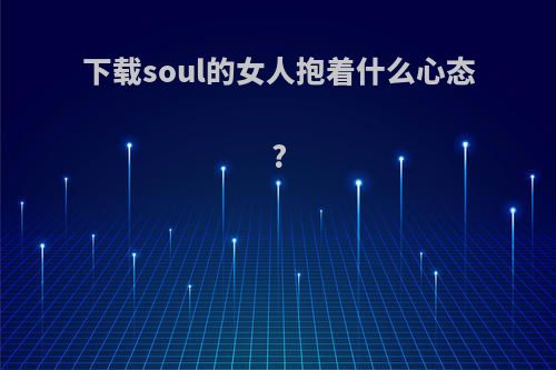 下载soul的女人抱着什么心态?