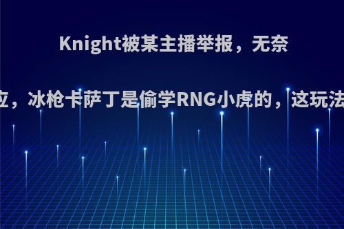 Knight被某主播举报，无奈出面回应，冰枪卡萨丁是偷学RNG小虎的，这玩法不行吗?