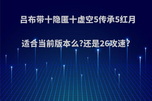 吕布带十隐匿十虚空5传承5红月适合当前版本么?还是26攻速?