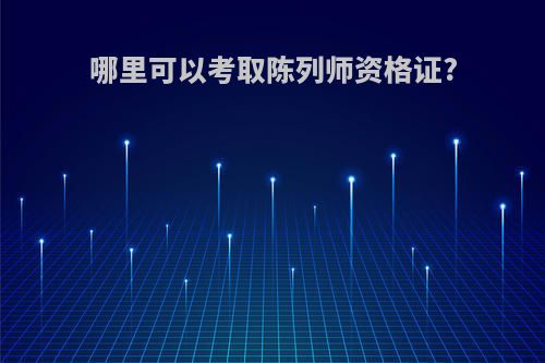 哪里可以考取陈列师资格证?