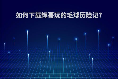 如何下载辉哥玩的毛球历险记?
