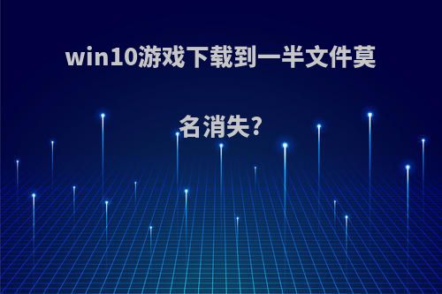 win10游戏下载到一半文件莫名消失?