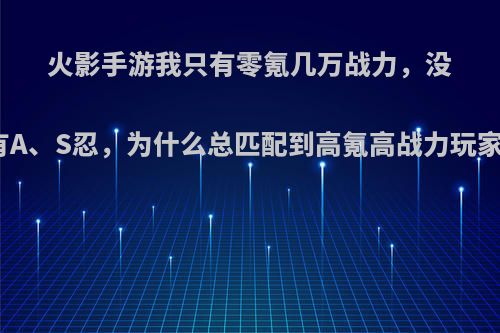 火影手游我只有零氪几万战力，没有A、S忍，为什么总匹配到高氪高战力玩家?