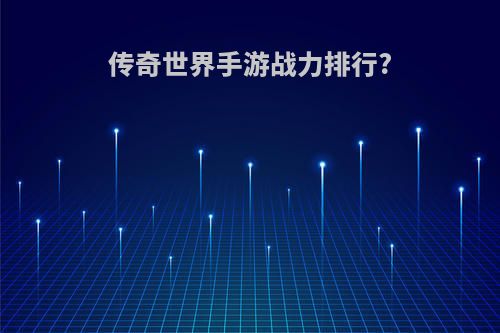 传奇世界手游战力排行?