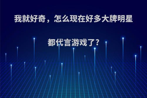 我就好奇，怎么现在好多大牌明星都代言游戏了?