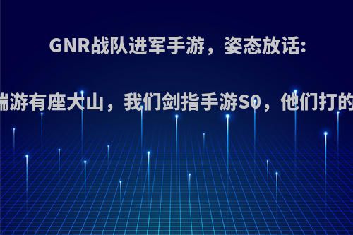 GNR战队进军手游，姿态放话:LOL端游有座大山，我们剑指手游S0，他们打的过吗?