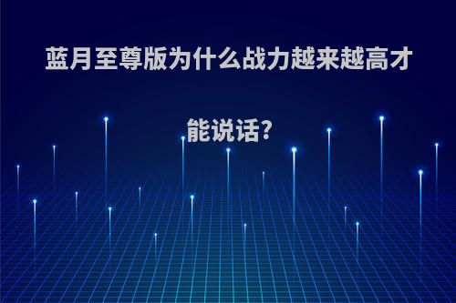 蓝月至尊版为什么战力越来越高才能说话?