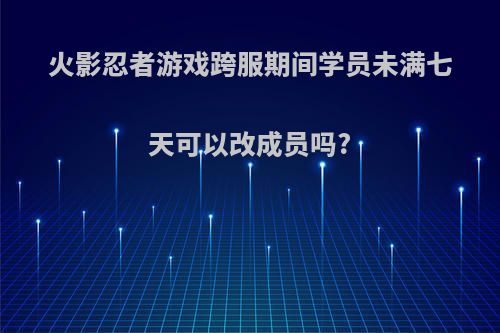 火影忍者游戏跨服期间学员未满七天可以改成员吗?