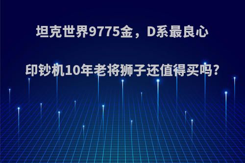 坦克世界9775金，D系最良心印钞机10年老将狮子还值得买吗?