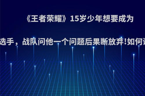 《王者荣耀》15岁少年想要成为职业选手，战队问他一个问题后果断放弃!如何评价?