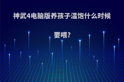 神武4电脑版养孩子温饱什么时候要喂?