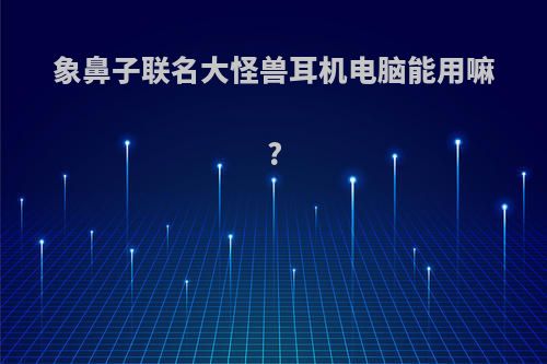 象鼻子联名大怪兽耳机电脑能用嘛?