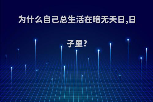 为什么自己总生活在暗无天日,日子里?