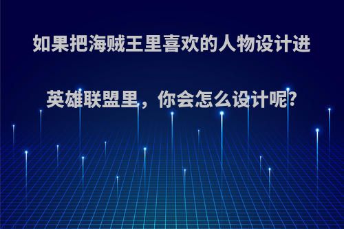 如果把海贼王里喜欢的人物设计进英雄联盟里，你会怎么设计呢?