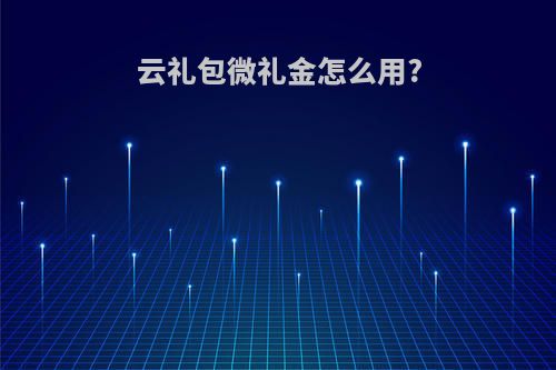 云礼包微礼金怎么用?