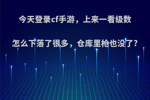 今天登录cf手游，上来一看级数怎么下落了很多，仓库里枪也没了?