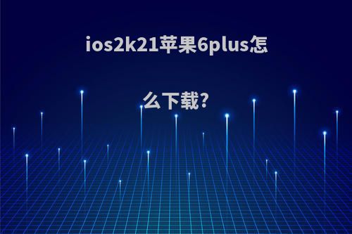 ios2k21苹果6plus怎么下载?