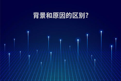 背景和原因的区别?