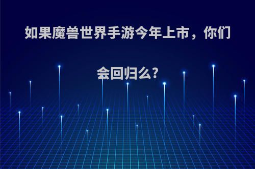 如果魔兽世界手游今年上市，你们会回归么?